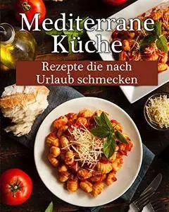 Mediterrane Küche: Leckere Rezepte, die nach Urlaub schmecken!