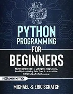 PYTHON PROGRAMMING FOR BEGINNERS: Your Personal Guide for Getting into Programming, Level Up Your Coding Skills from Scratch