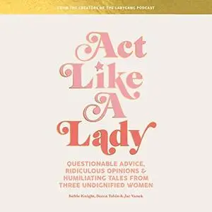 Act Like a Lady: Questionable Advice, Ridiculous Opinions, and Humiliating Tales from Three Undignified Women [Audiobook]