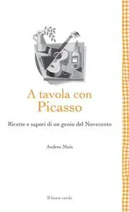 Andrea Maia - A tavola con Picasso. Ricette e sapori di un genio del Novecento