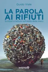 Guido Viale - La parola ai rifiuti. Scrittori e letture sull'aldilà delle merci