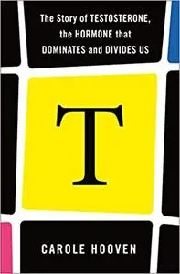 T: The Story of Testosterone, the Hormone that Dominates and Divides Us