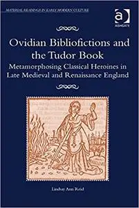 Ovidian Bibliofictions and the Tudor Book: Metamorphosing Classical Heroines in Late Medieval and Renaissance England