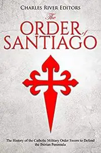 The Order of Santiago : The History of the Catholic Military Order Sworn to Defend the Iberian Peninsula