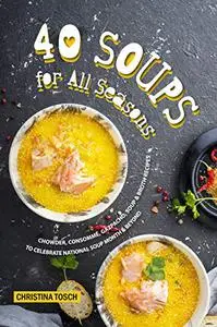 40 Soups for All Seasons: Chowder, Consomme, Gazpacho, Soup Broth Recipes to Celebrate National Soup Month Beyond