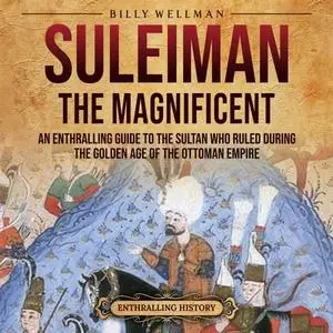 Suleiman the Magnificent: An Enthralling Guide to the Sultan Who Ruled during the Golden Age of the Ottoman Empire [Audiobook]