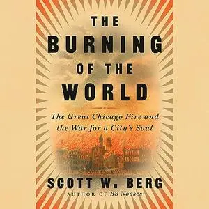 The Burning of the World: The Great Chicago Fire and the War for a City's Soul [Audiobook]