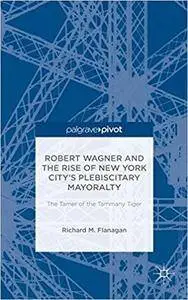 Robert Wagner and the Rise of New York City’s Plebiscitary Mayoralty: The Tamer of the Tammany Tiger