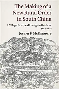 The Making of a New Rural Order in South China: Volume 1, Village, Land, and Lineage in Huizhou, 900-1600