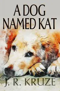 «A Dog Named Kat» by J.R. Kruze