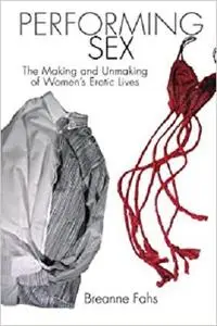 Performing Sex: The Making and Unmaking of Women's Erotic Lives