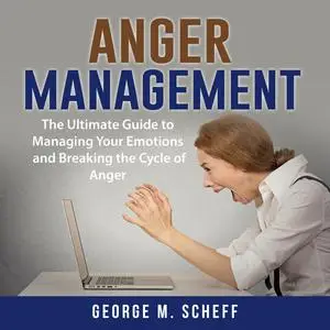 «Anger Management: The Ultimate Guide to Managing Your Emotions and Breaking the Cycle of Anger» by George M. Scheff