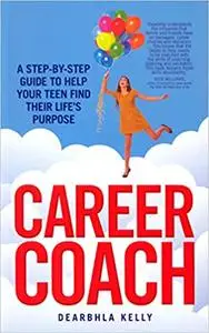 Career Coach: A Step-by-Step Guide to Helping Your Teen Find Their Life's Purpose