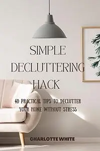 SIMPLE DECLUTTERING HACK : 40 Practical Tips to Declutter your Home Without stress