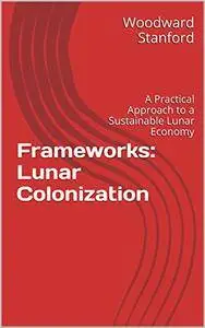 Frameworks: Lunar Colonization: A Practical Approach to a Sustainable Lunar Economy