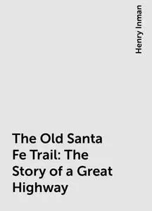 «The Old Santa Fe Trail: The Story of a Great Highway» by Henry Inman