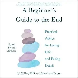 «A Beginner's Guide to the End: Practical Advice for Living Life and Facing Death» by BJ Miller,Shoshana Berger