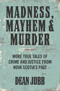 Madness, Mayhem and Murder: More True Tales of Crime and Justice from Nova Scotia's Past