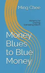 Money Blues to Blue Money: Alchemy For Creating Everlasting Wealth