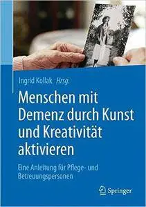 Menschen mit Demenz durch Kunst und Kreativität aktivieren: Eine Anleitung für Pflege- und Betreuungspersonen