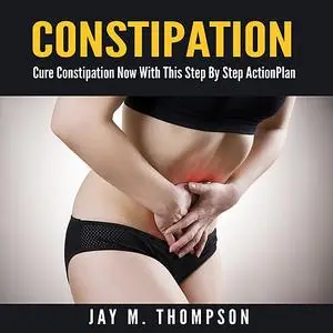 «Constipation: Cure Constipation Now With This Step By Step Action Plan» by Jay M. Thompson
