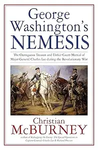 George Washington’s Nemesis: The Outrageous Treason and Unfair Court-Martial of Major General Charles Lee during the Rev