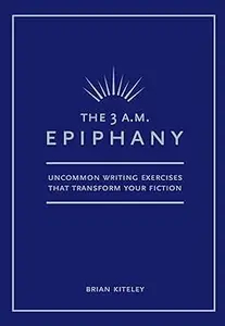 The 3 A.M. Epiphany: Uncommon Writing Exercises that Transform Your Fiction