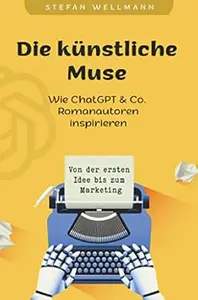 Die künstliche Muse: Wie ChatGPT & Co. Romanautoren inspiriert: Von der ersten Idee bis zum Marketing