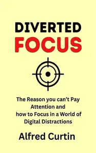 Diverted Focus: The reason you can’t Pay Attention and how to Focus in a World of Digital Distractions