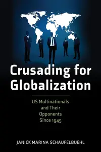 Crusading for Globalization: US Multinationals and Their Opponents Since 1945 (American Business, Politics, and Society)