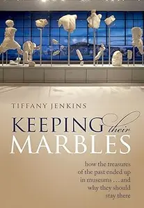 Keeping Their Marbles: How the Treasures of the Past Ended Up in Museums - And Why They Should Stay There