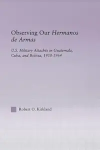 Observing our Hermanos de Armas: U.S. Military Attaches in Guatemala, Cuba and Bolivia, 1950-1964