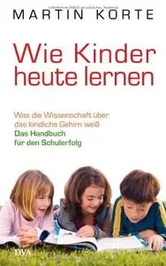 Wie Kinder heute lernen: Was die Wissenschaft über das kindliche Gehirn weiß - Das Handbuch für den Schulerfolg (repost)
