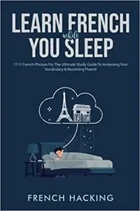 Learn French While You Sleep - 1111 French Phrases For The Ultimate Study Guide To Increasing Your Vocabulary & Becoming