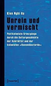 Unrein und vermischt. Postkoloniale Grenzgänge durch die Kulturgeschichte der Hybridität und der kolonialen »Rassenbastarde«