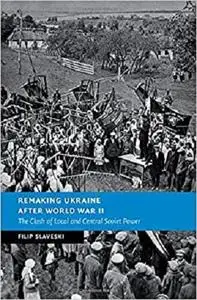 Remaking Ukraine after World War II: The Clash of Local and Central Soviet Power