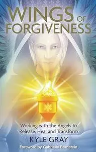 Wings of Forgiveness: Working with the Angels to Release, Heal, and Transform