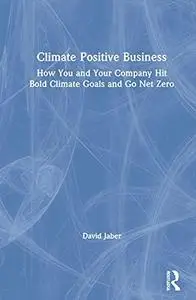 Climate Positive Business: How You and Your Company Hit Bold Climate Goals and Go Net Zero