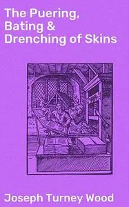 «The Puering, Bating & Drenching of Skins» by Joseph Turney Wood
