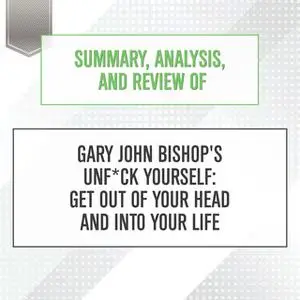 «Summary, Analysis, and Review of Gary John Bishop's Unf*ck Yourself: Get Out of Your Head and Into Your Life» by Start