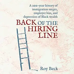 Back of the Hiring Line: A 200-Year History of Immigration Surges, Employer Bias, and Depression of Black Wealth [Audiobook]