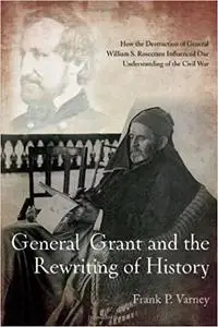 General Grant and the Rewriting of History: How the Destruction of General William S. Rosecrans Influenced Our Understan