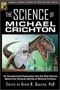 The Science of Michael Crichton: An Unauthorized Exploration into the Real Science Behind the Fictional Worlds