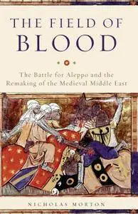 The Field of Blood: The Battle for Aleppo and the Remaking of the Medieval Middle East