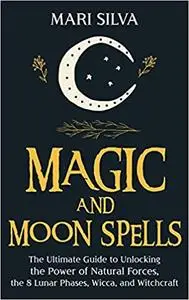 Magic and Moon Spells: The Ultimate Guide to Unlocking the Power of Natural Forces, the 8 Lunar Phases, Wicca, and Witch