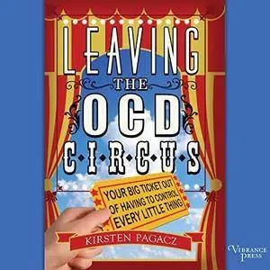 Leaving the OCD Circus: Your Best Ticket out of Having to Control Every Little Thing [Audiobook]