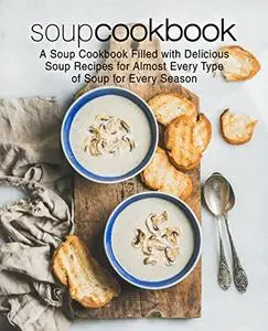 Soup Recipes: A Soup Cookbook Filled with Delicious Soup Recipes for Almost Every Type of Soup for Every Season (2nd Edition)