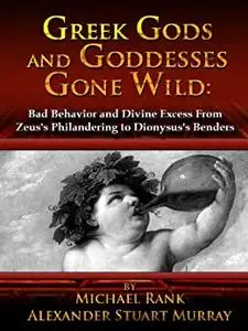 Greek Gods and Goddesses Gone Wild: Bad Behavior and Divine Excess From Zeus's Philandering to Dionysus's Benders