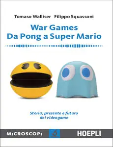 Tommaso Walliser, Filippo Squassoni - War Games. Da Pong a Super Mario: Storia, presnete e futuro dei Videogame