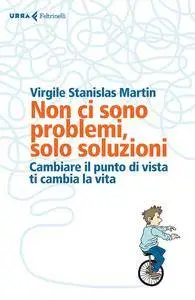 Virgile Stanislas Martin - Non ci sono problemi, solo soluzioni. Cambiare il punto di vista ti cambia la vita